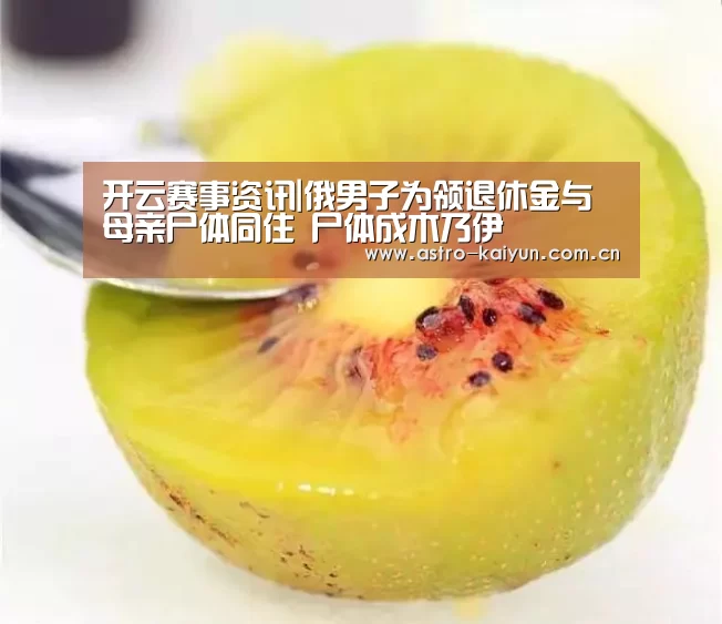 开云赛事资讯|俄男子为领退休金与母亲尸体同住 尸体成木乃伊(图1) 开云体育官方入口